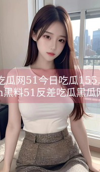 《吃瓜网51今日吃瓜155.fun黑料51反差吃瓜黑瓜网-每日大赛免费》图片详情