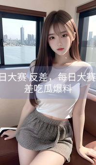 每日大赛 反差，每日大赛 反差吃瓜爆料