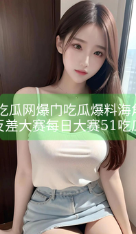 《51吃瓜网爆门吃瓜爆料海角论坛反差大赛每日大赛51吃瓜女团》图片详情